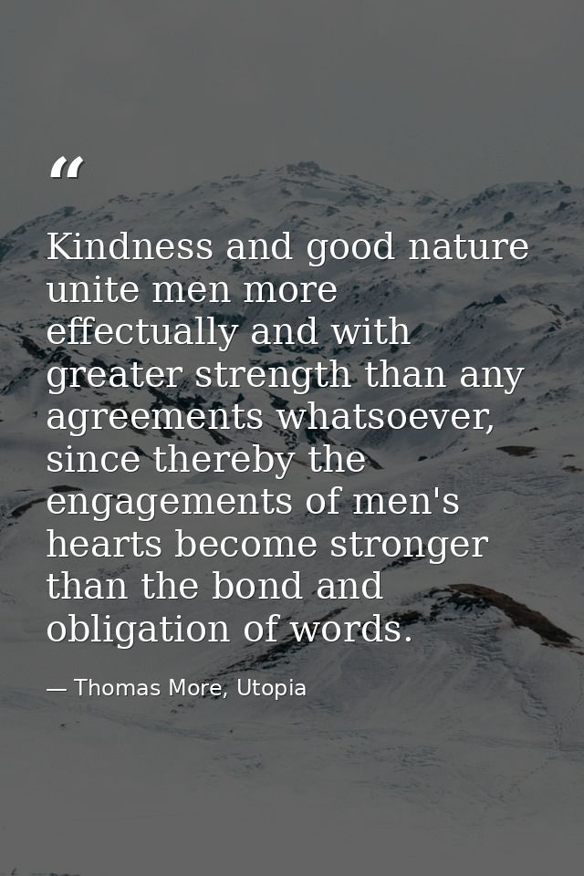 Kindness and good nature unite men more effectually and with greater strength than any agreements whatsoever, since ther — Thomas More, Utopia