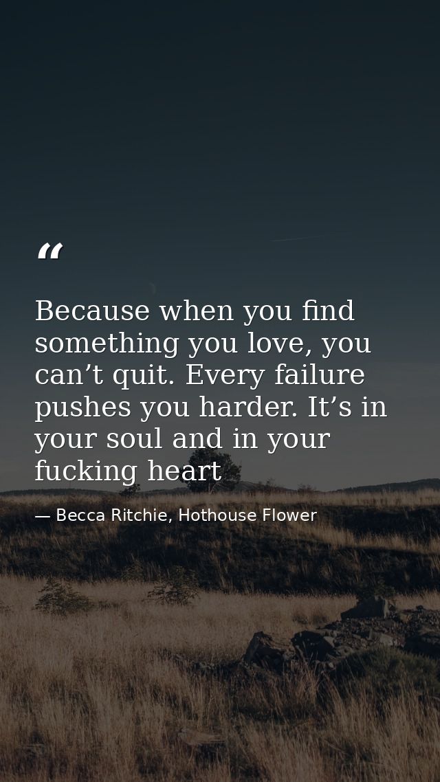 Because when you find something you love, you can’t quit. Every failure pushes you harder. It’s in your soul and in your — Becca Ritchie, Hothouse Flower