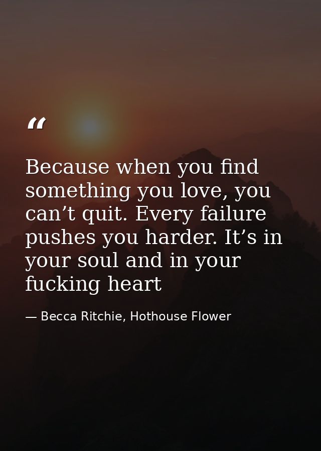 Because when you find something you love, you can’t quit. Every failure pushes you harder. It’s in your soul and in your — Becca Ritchie, Hothouse Flower
