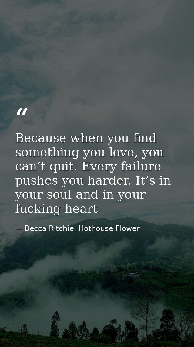 Because when you find something you love, you can’t quit. Every failure pushes you harder. It’s in your soul and in your — Becca Ritchie, Hothouse Flower