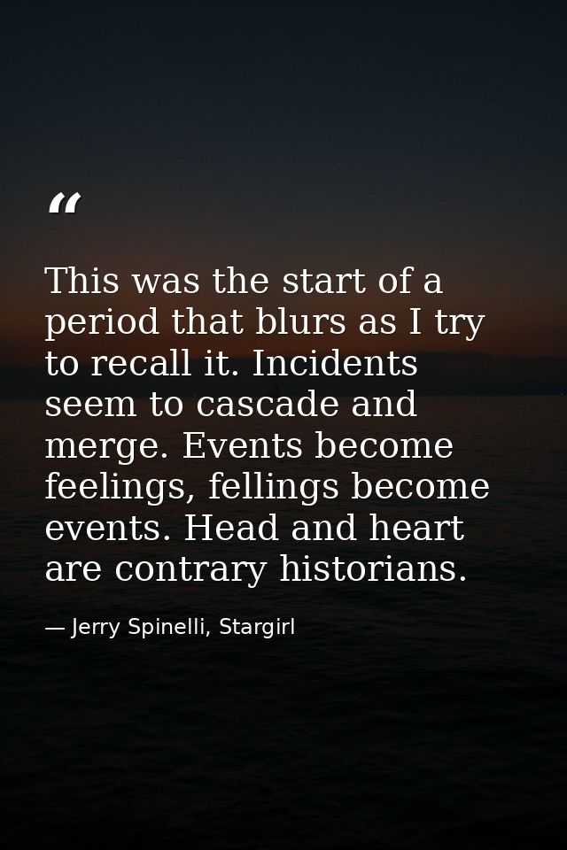 This was the start of a period that blurs as I try to recall it. Incidents seem to cascade and merge. Events become feel — Jerry Spinelli, Stargirl