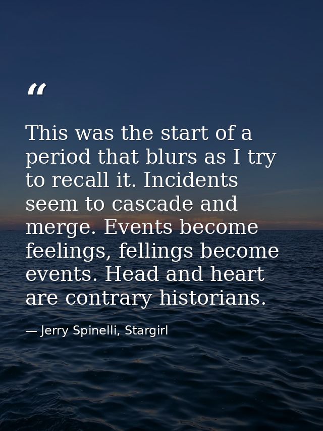 This was the start of a period that blurs as I try to recall it. Incidents seem to cascade and merge. Events become feel — Jerry Spinelli, Stargirl