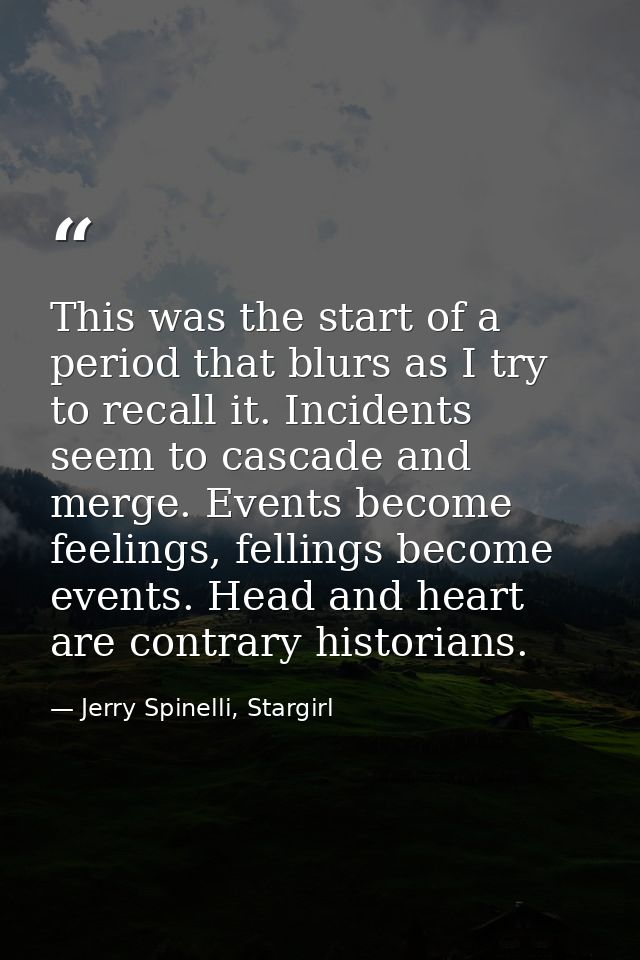 This was the start of a period that blurs as I try to recall it. Incidents seem to cascade and merge. Events become feel — Jerry Spinelli, Stargirl