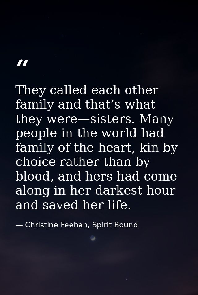 They called each other family and that’s what they were—sisters. Many people in the world had family of the heart, kin b — Christine Feehan, Spirit Bound