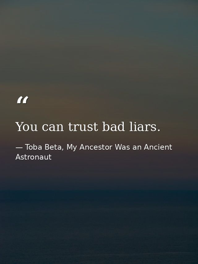 You can trust bad liars. — Toba Beta, My Ancestor Was an Ancient Astronaut