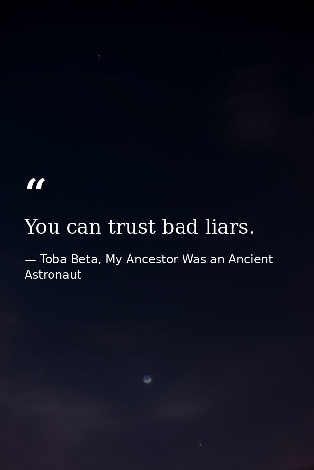 You can trust bad liars. — Toba Beta, My Ancestor Was an Ancient Astronaut