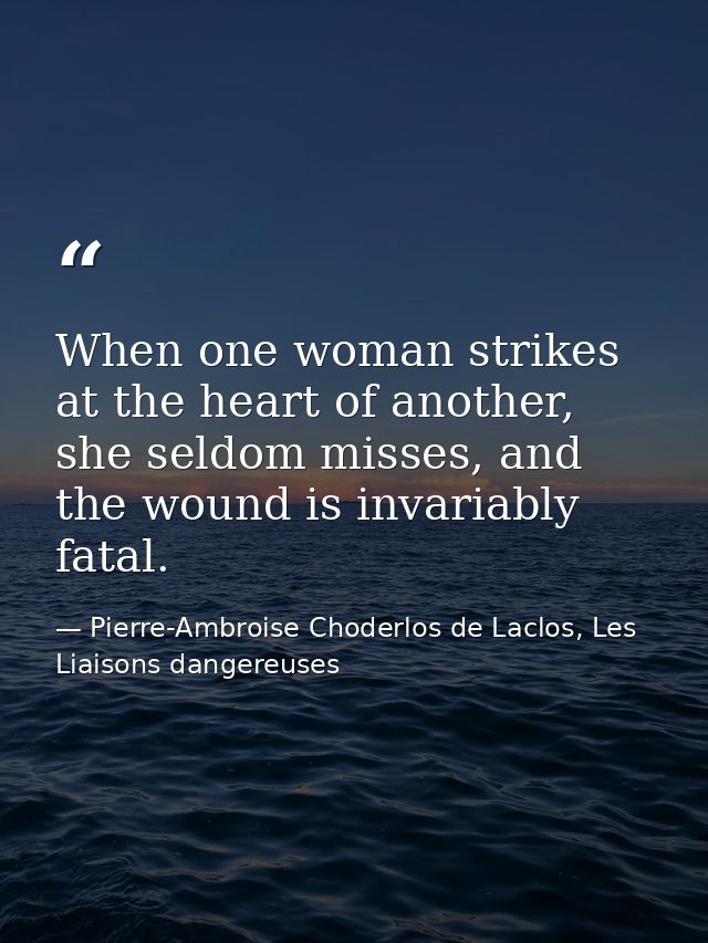 When one woman strikes at the heart of another, she seldom misses, and the wound is invariably fatal. — Pierre-Ambroise Choderlos de Laclos, Les Liaisons dangereuses