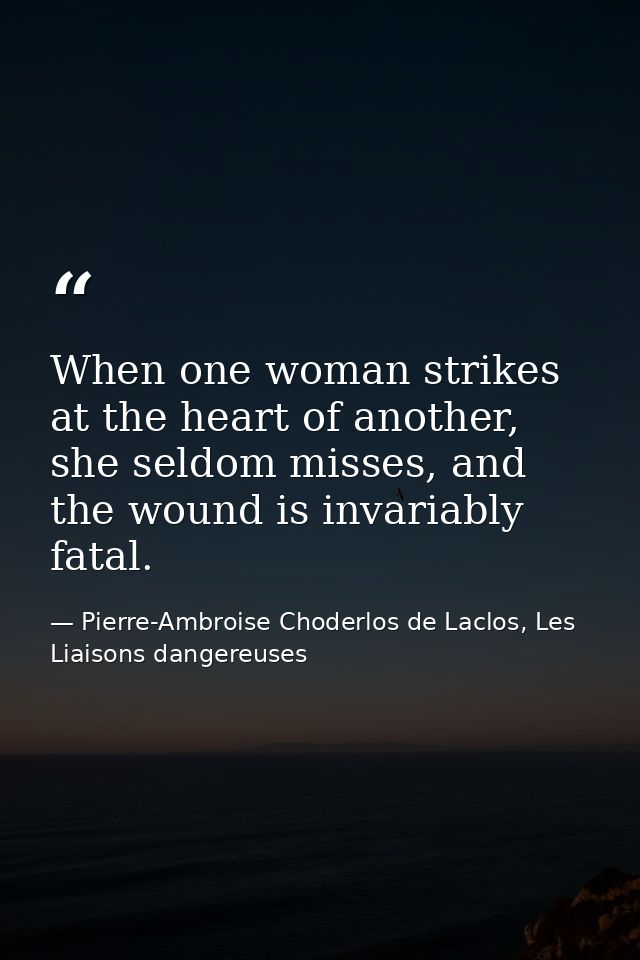 When one woman strikes at the heart of another, she seldom misses, and the wound is invariably fatal. — Pierre-Ambroise Choderlos de Laclos, Les Liaisons dangereuses