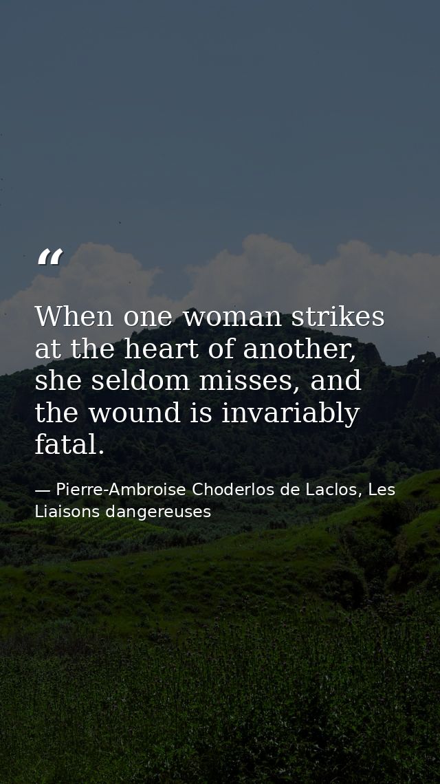 When one woman strikes at the heart of another, she seldom misses, and the wound is invariably fatal. — Pierre-Ambroise Choderlos de Laclos, Les Liaisons dangereuses
