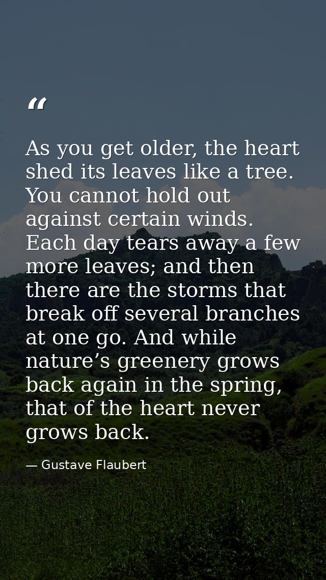 As you get older, the heart shed its leaves like a tree. You cannot hold out against certain winds. Each day tears away  — Gustave Flaubert