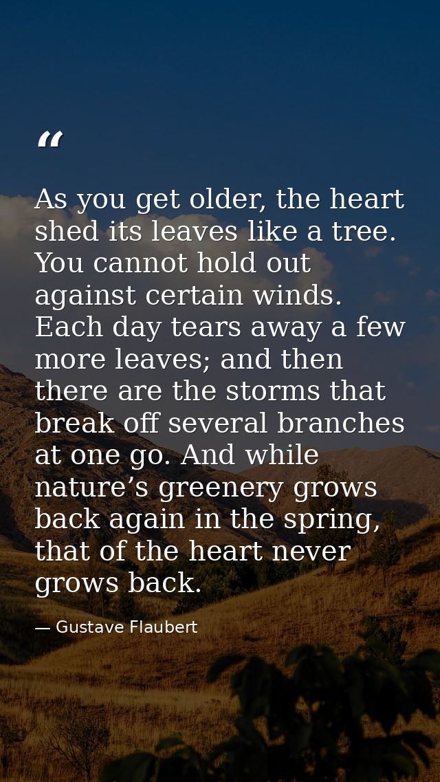 As you get older, the heart shed its leaves like a tree. You cannot hold out against certain winds. Each day tears away  — Gustave Flaubert