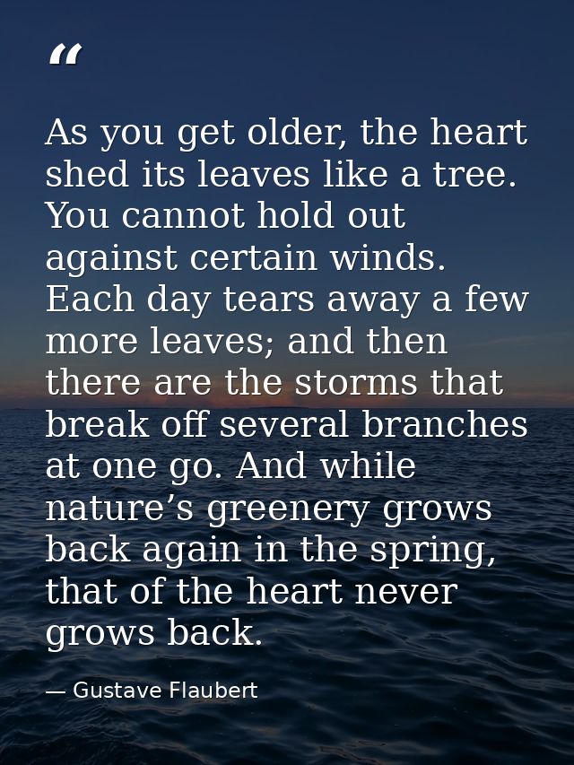 As you get older, the heart shed its leaves like a tree. You cannot hold out against certain winds. Each day tears away  — Gustave Flaubert