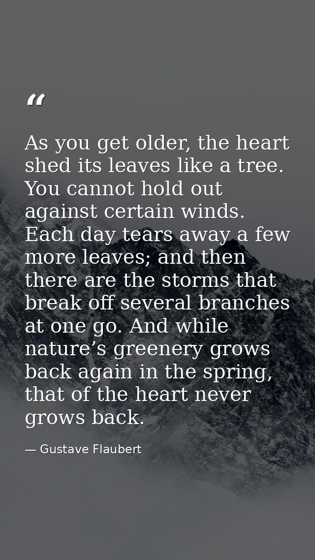 As you get older, the heart shed its leaves like a tree. You cannot hold out against certain winds. Each day tears away  — Gustave Flaubert