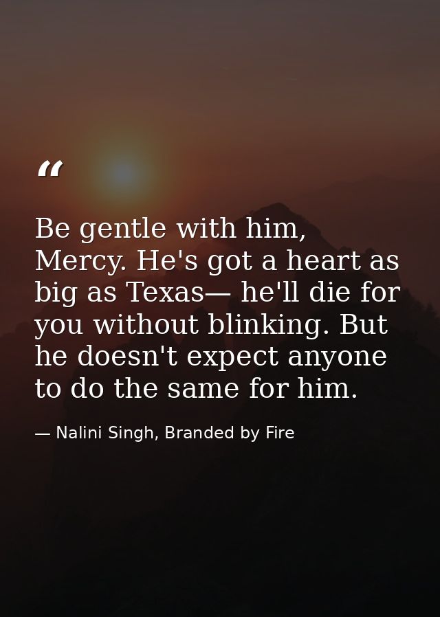 Be gentle with him, Mercy. He's got a heart as big as Texas— he'll die for you without blinking. But he doesn't expect a — Nalini Singh, Branded by Fire