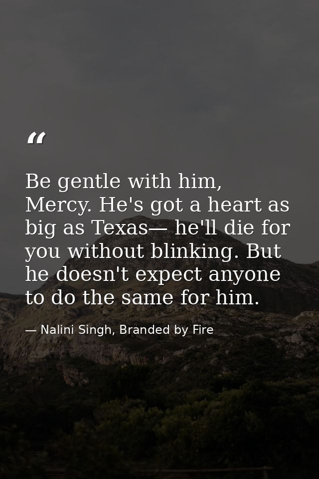 Be gentle with him, Mercy. He's got a heart as big as Texas— he'll die for you without blinking. But he doesn't expect a — Nalini Singh, Branded by Fire