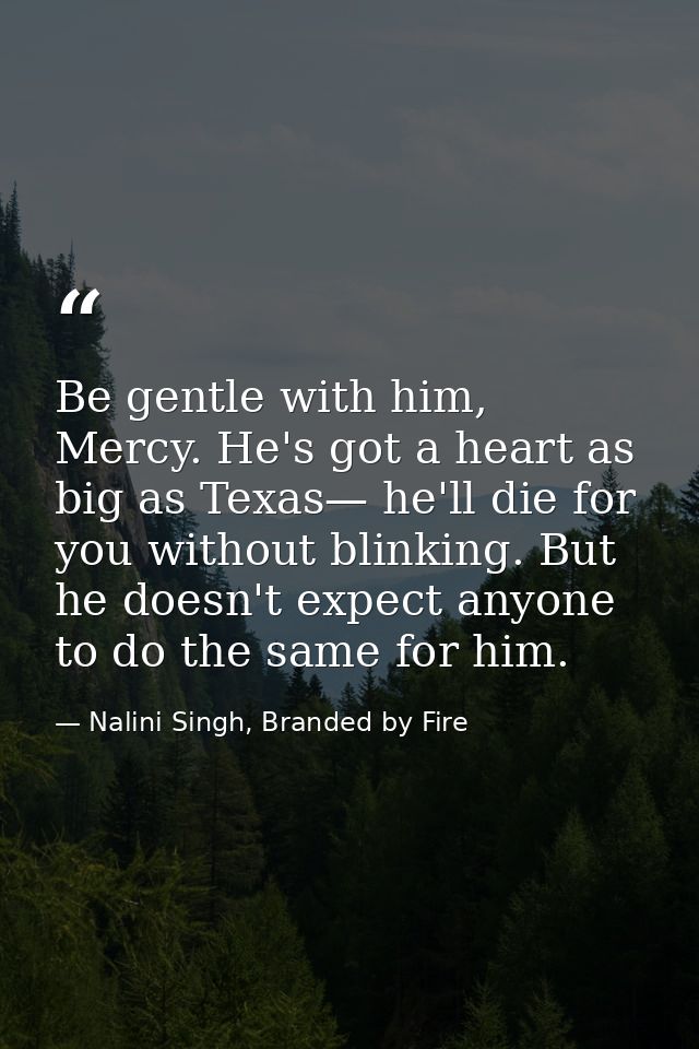 Be gentle with him, Mercy. He's got a heart as big as Texas— he'll die for you without blinking. But he doesn't expect a — Nalini Singh, Branded by Fire