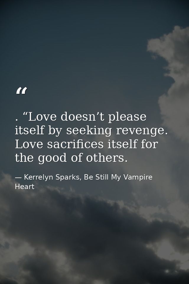 . “Love doesn’t please itself by seeking revenge. Love sacrifices itself for the good of others. — Kerrelyn Sparks, Be Still My Vampire Heart