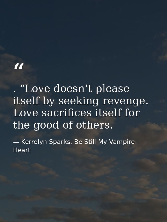 . “Love doesn’t please itself by seeking revenge. Love sacrifices itself for the good of others. — Kerrelyn Sparks, Be Still My Vampire Heart