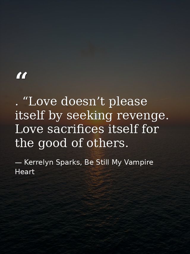 . “Love doesn’t please itself by seeking revenge. Love sacrifices itself for the good of others. — Kerrelyn Sparks, Be Still My Vampire Heart
