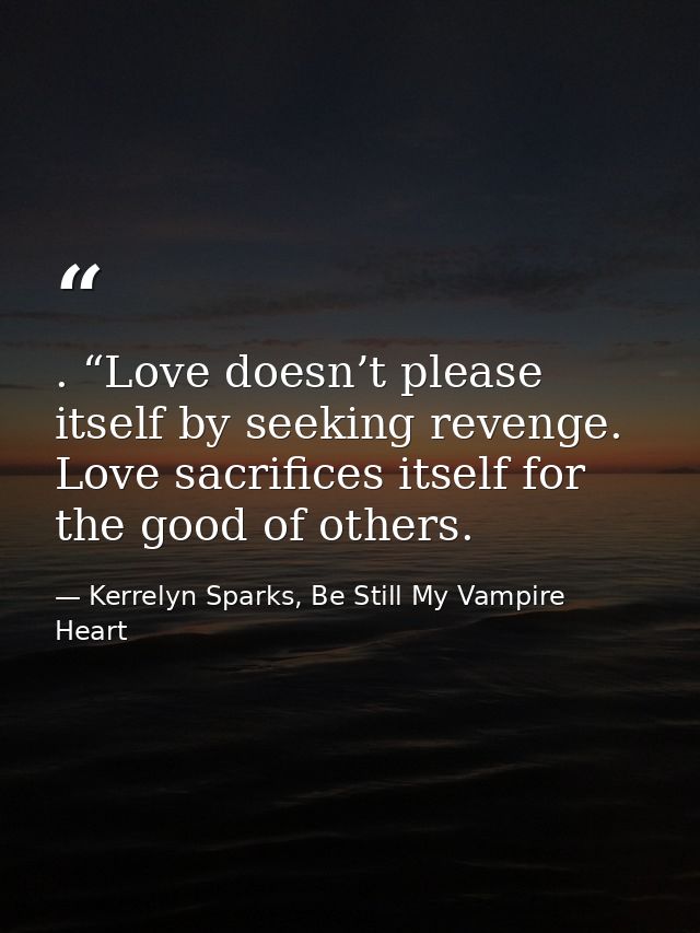 . “Love doesn’t please itself by seeking revenge. Love sacrifices itself for the good of others. — Kerrelyn Sparks, Be Still My Vampire Heart