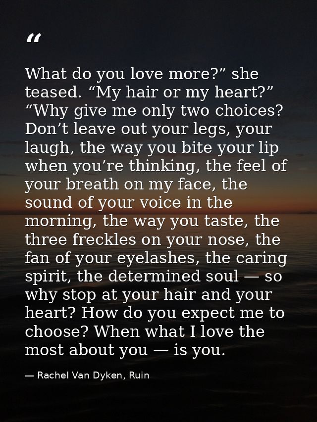 What do you love more?” she teased. “My hair or my heart?” “Why give me only two choices? Don’t leave out your legs, you — Rachel Van Dyken, Ruin