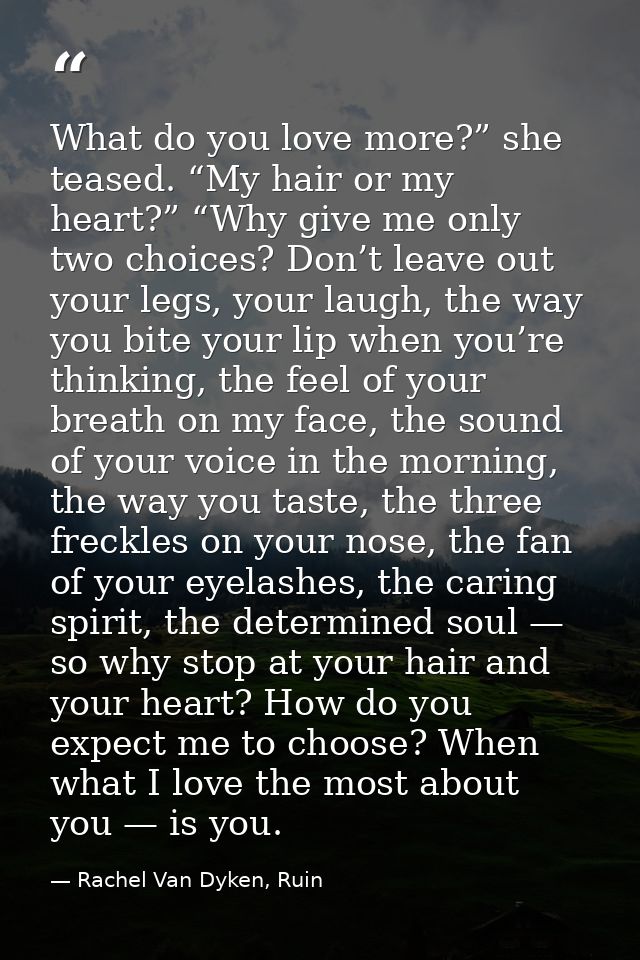 What do you love more?” she teased. “My hair or my heart?” “Why give me only two choices? Don’t leave out your legs, you — Rachel Van Dyken, Ruin