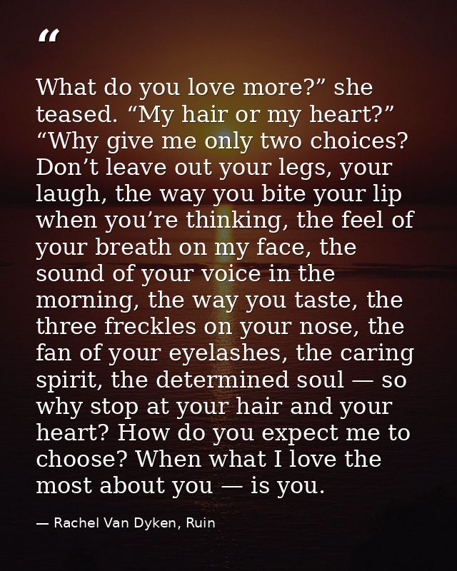 What do you love more?” she teased. “My hair or my heart?” “Why give me only two choices? Don’t leave out your legs, you — Rachel Van Dyken, Ruin