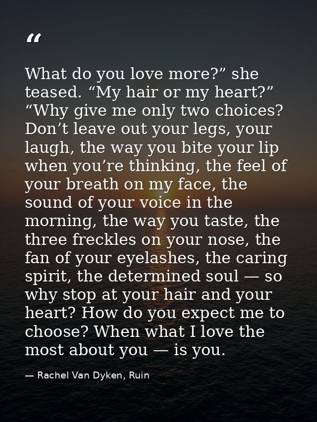 What do you love more?” she teased. “My hair or my heart?” “Why give me only two choices? Don’t leave out your legs, you — Rachel Van Dyken, Ruin