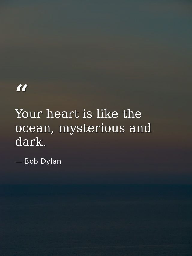 Your heart is like the ocean, mysterious and dark. — Bob Dylan