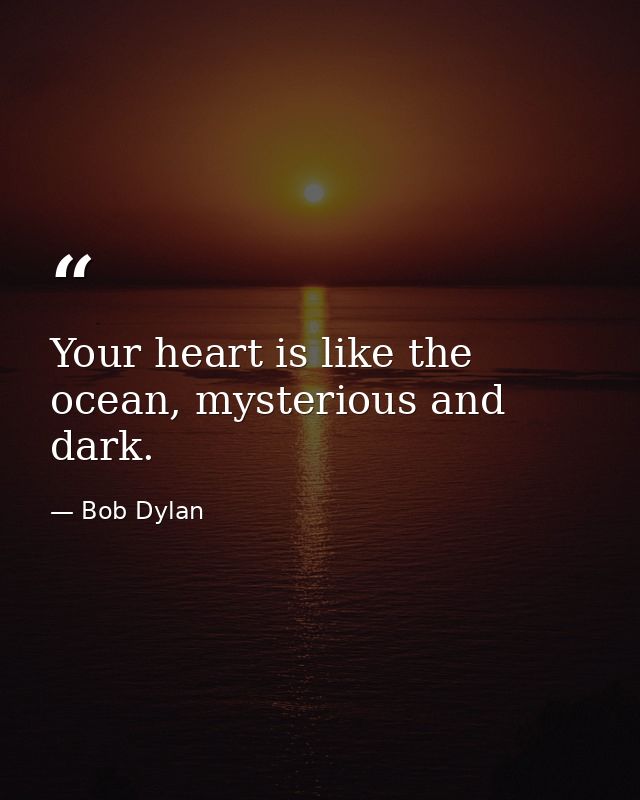 Your heart is like the ocean, mysterious and dark. — Bob Dylan
