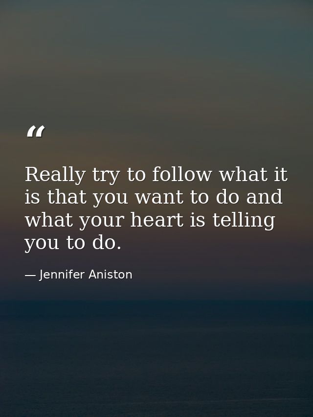 Really try to follow what it is that you want to do and what your heart is telling you to do. — Jennifer Aniston