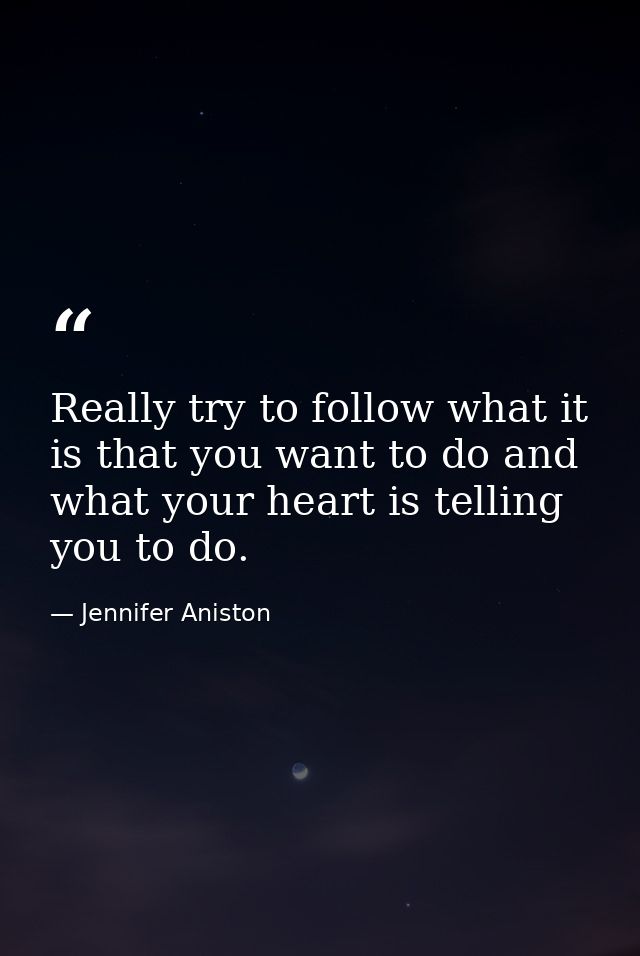 Really try to follow what it is that you want to do and what your heart is telling you to do. — Jennifer Aniston