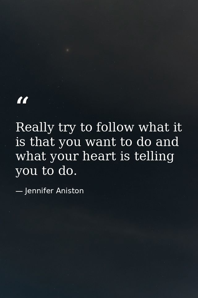 Really try to follow what it is that you want to do and what your heart is telling you to do. — Jennifer Aniston