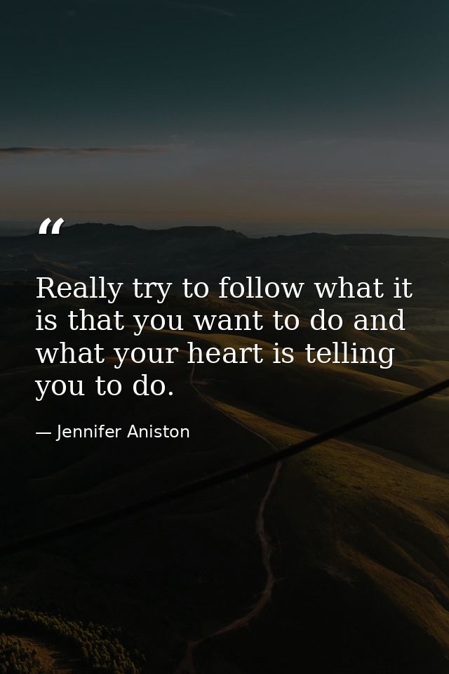 Really try to follow what it is that you want to do and what your heart is telling you to do. — Jennifer Aniston