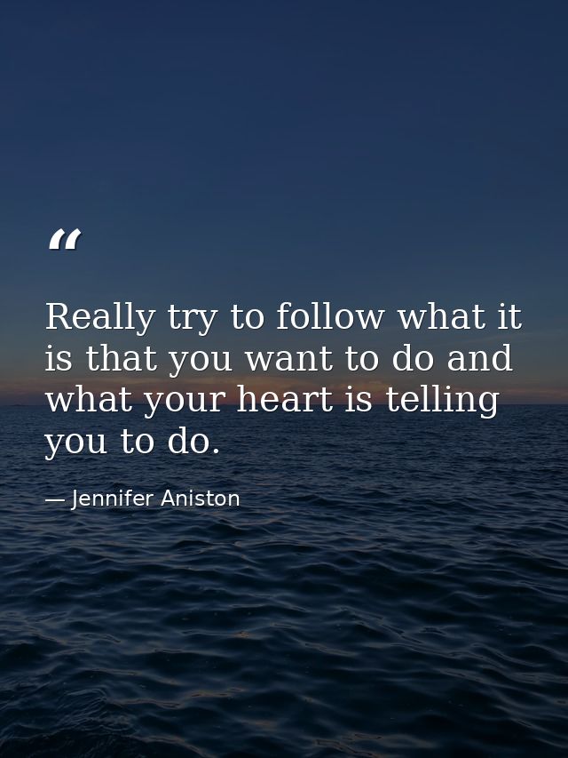 Really try to follow what it is that you want to do and what your heart is telling you to do. — Jennifer Aniston