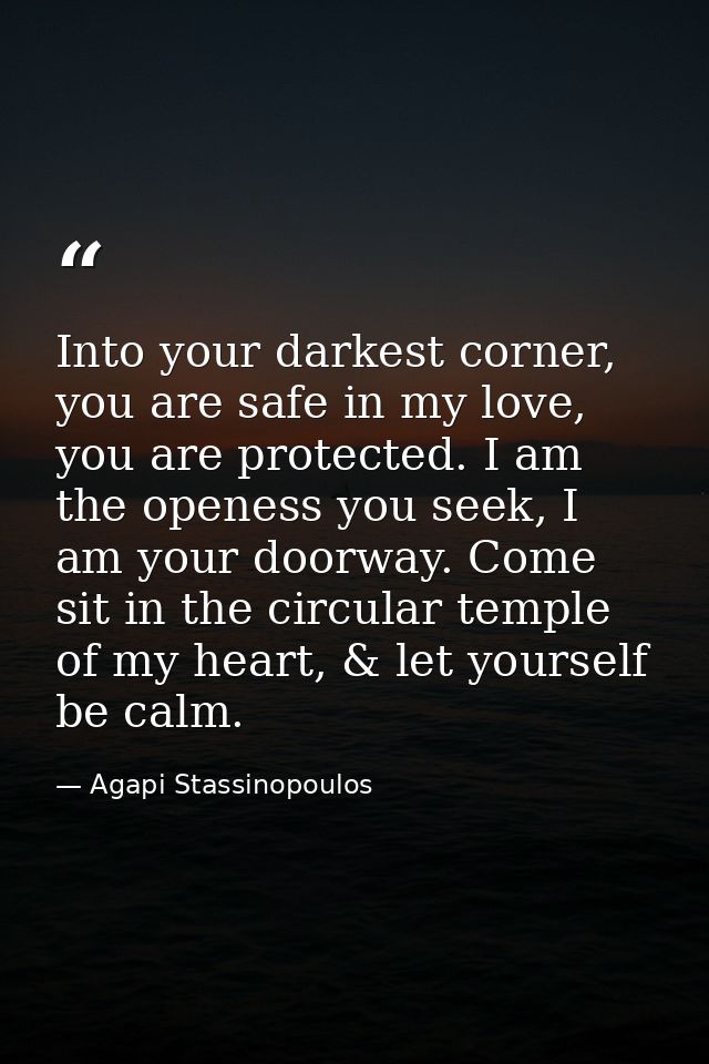 Into your darkest corner, you are safe in my love, you are protected. I am the openess you seek, I am your doorway. Come — Agapi Stassinopoulos