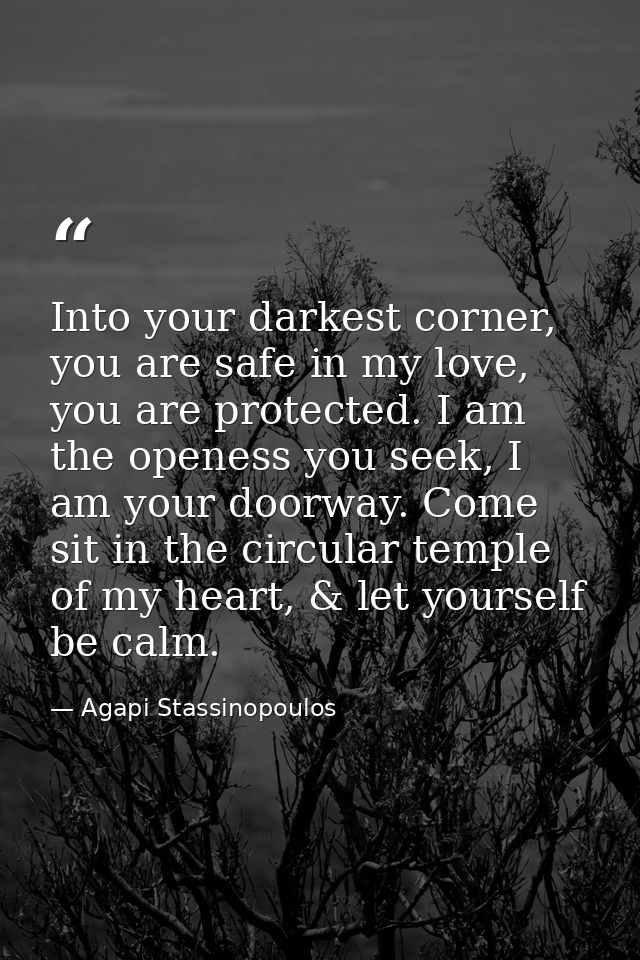 Into your darkest corner, you are safe in my love, you are protected. I am the openess you seek, I am your doorway. Come — Agapi Stassinopoulos