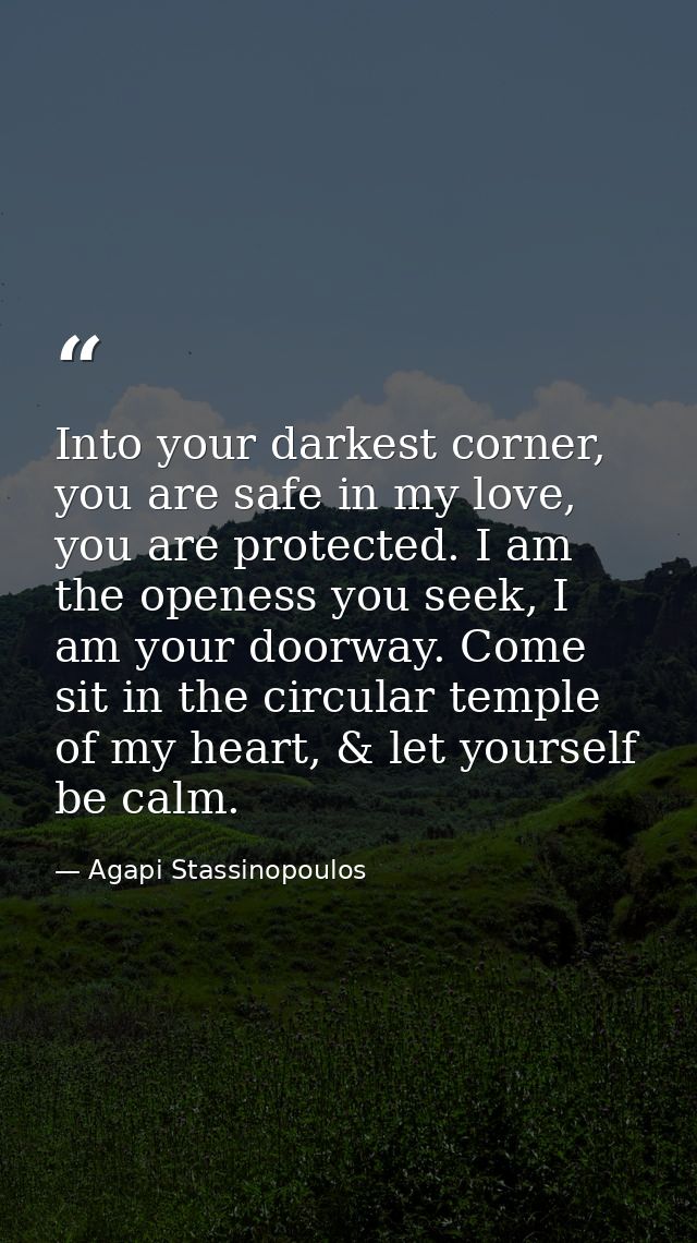 Into your darkest corner, you are safe in my love, you are protected. I am the openess you seek, I am your doorway. Come — Agapi Stassinopoulos
