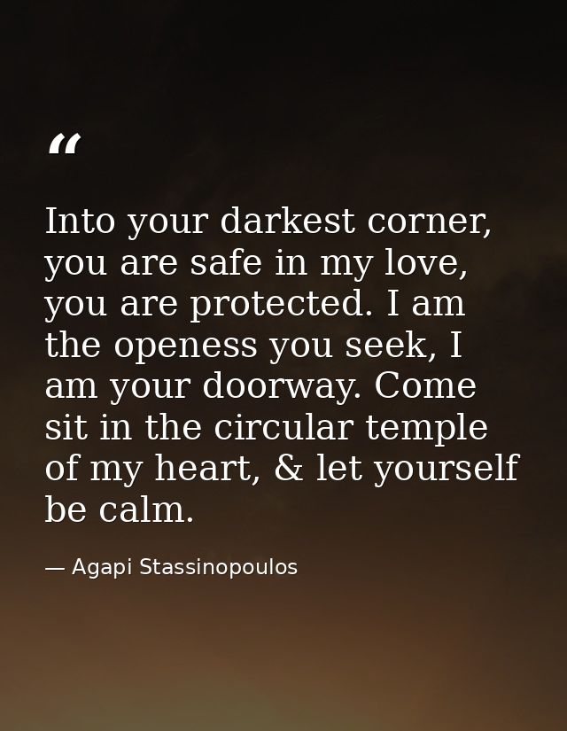 Into your darkest corner, you are safe in my love, you are protected. I am the openess you seek, I am your doorway. Come — Agapi Stassinopoulos