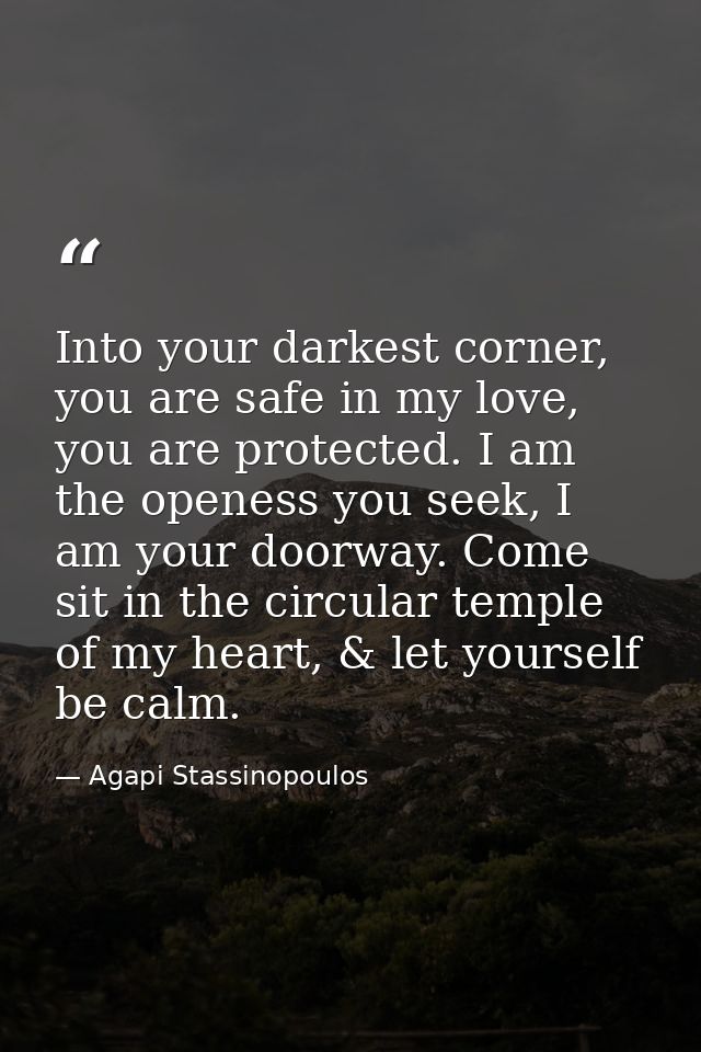 Into your darkest corner, you are safe in my love, you are protected. I am the openess you seek, I am your doorway. Come — Agapi Stassinopoulos