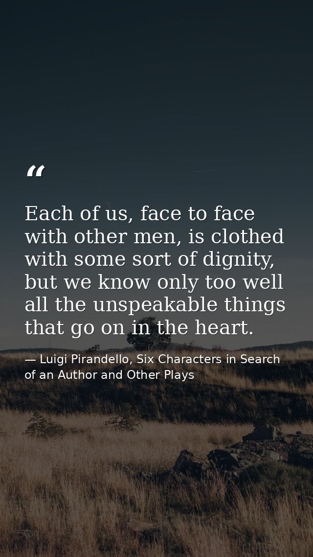 Each of us, face to face with other men, is clothed with some sort of dignity, but we know only too well all the unspeak — Luigi Pirandello, Six Characters in Search of an Author and Other Plays