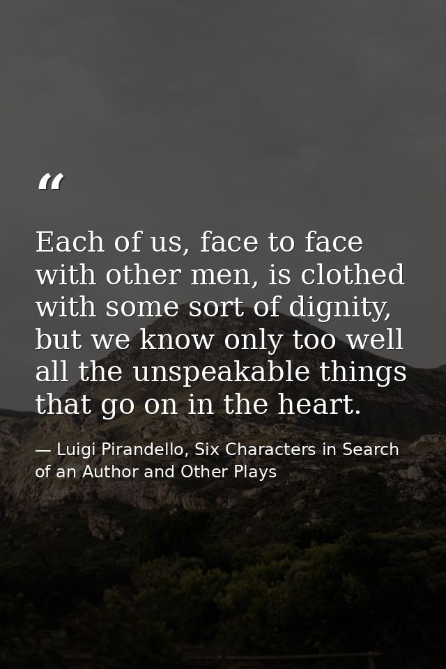 Each of us, face to face with other men, is clothed with some sort of dignity, but we know only too well all the unspeak — Luigi Pirandello, Six Characters in Search of an Author and Other Plays