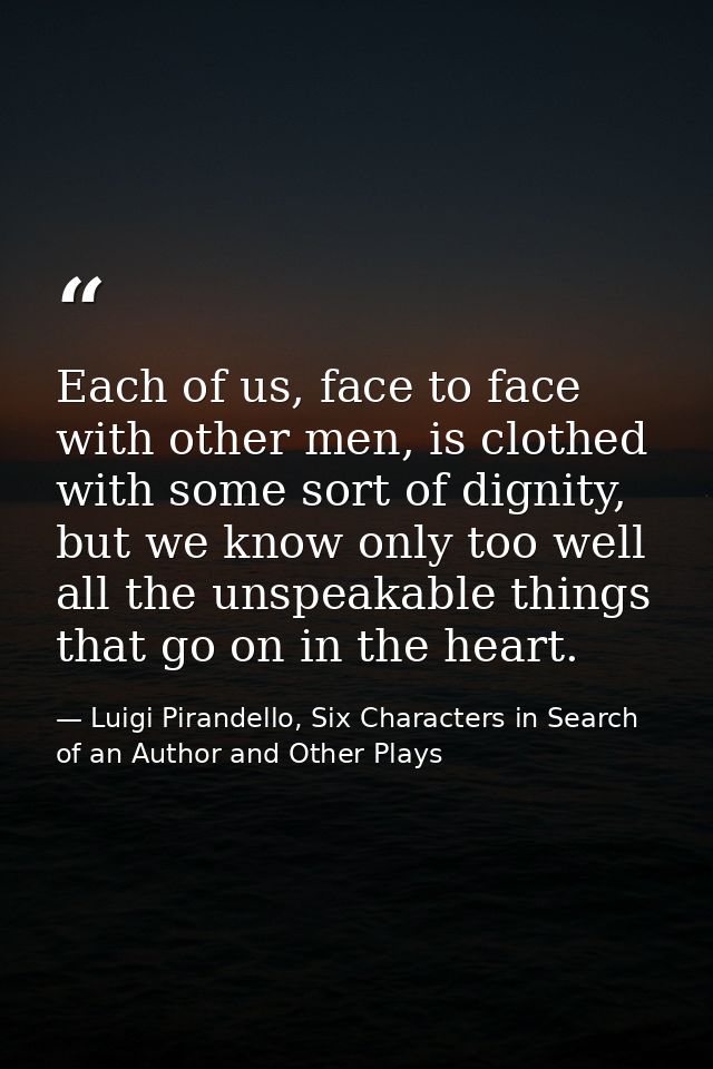 Each of us, face to face with other men, is clothed with some sort of dignity, but we know only too well all the unspeak — Luigi Pirandello, Six Characters in Search of an Author and Other Plays