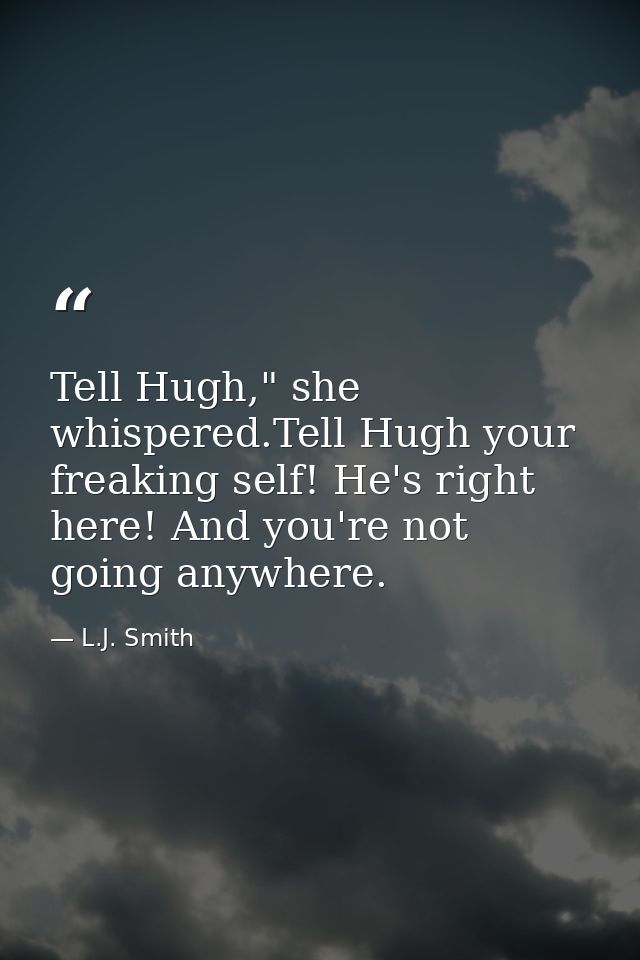 Tell Hugh," she whispered.Tell Hugh your freaking self! He's right here! And you're not going anywhere. — L.J. Smith