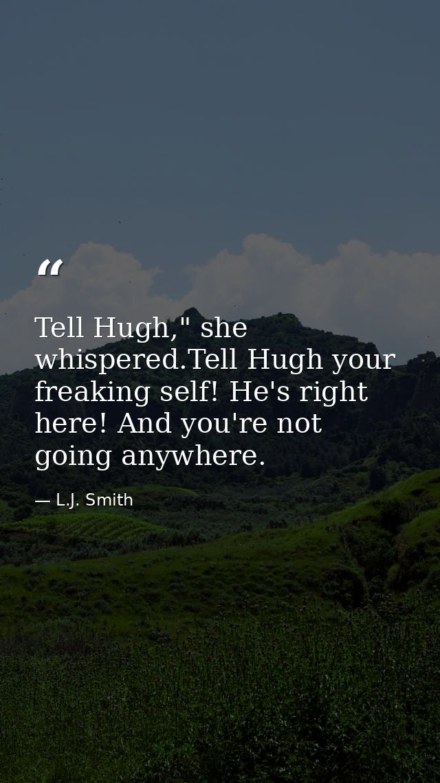 Tell Hugh," she whispered.Tell Hugh your freaking self! He's right here! And you're not going anywhere. — L.J. Smith