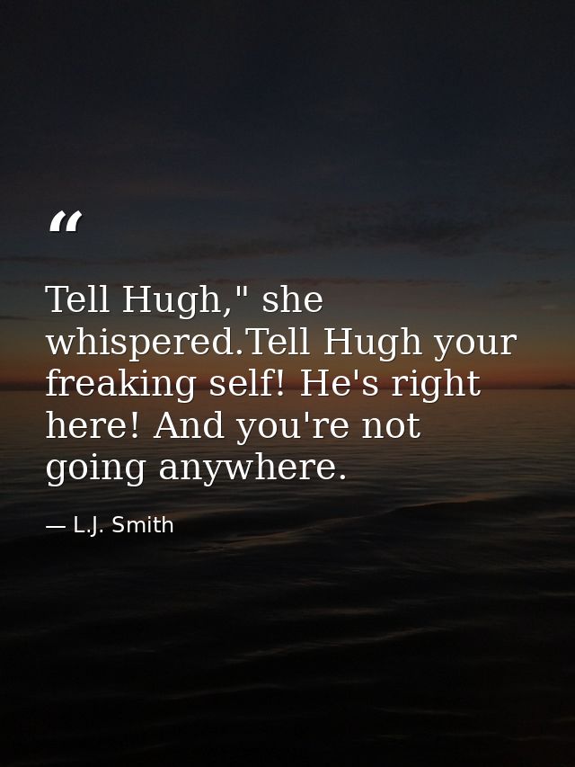 Tell Hugh," she whispered.Tell Hugh your freaking self! He's right here! And you're not going anywhere. — L.J. Smith