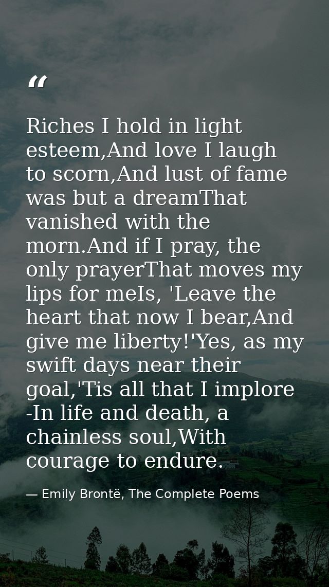 Riches I hold in light esteem,And love I laugh to scorn,And lust of fame was but a dreamThat vanished with the morn.And  — Emily Brontë, The Complete Poems