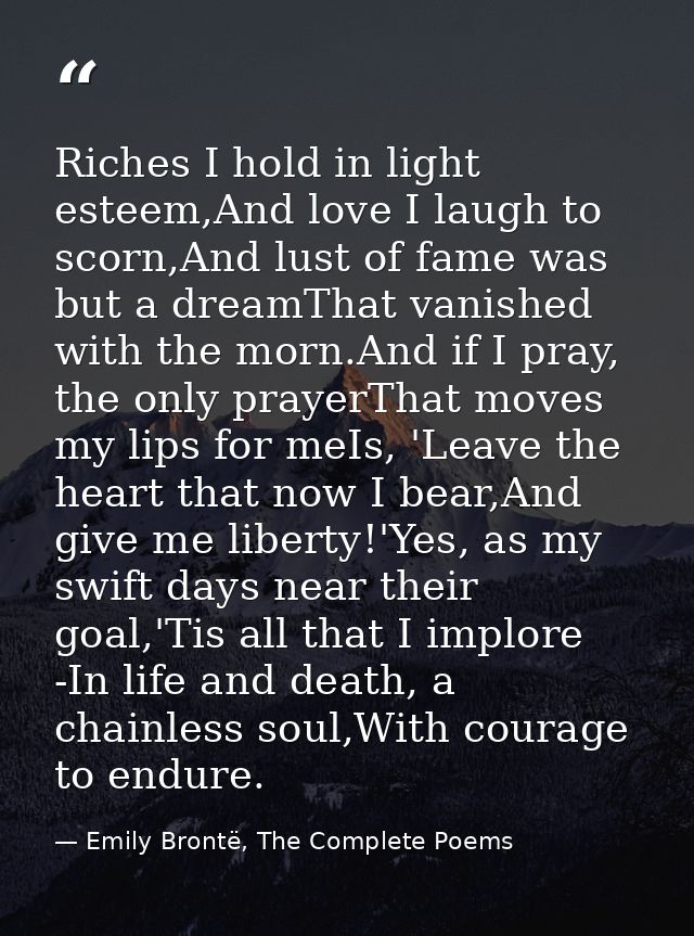 Riches I hold in light esteem,And love I laugh to scorn,And lust of fame was but a dreamThat vanished with the morn.And  — Emily Brontë, The Complete Poems
