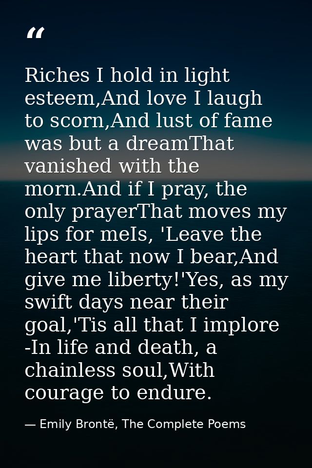 Riches I hold in light esteem,And love I laugh to scorn,And lust of fame was but a dreamThat vanished with the morn.And  — Emily Brontë, The Complete Poems