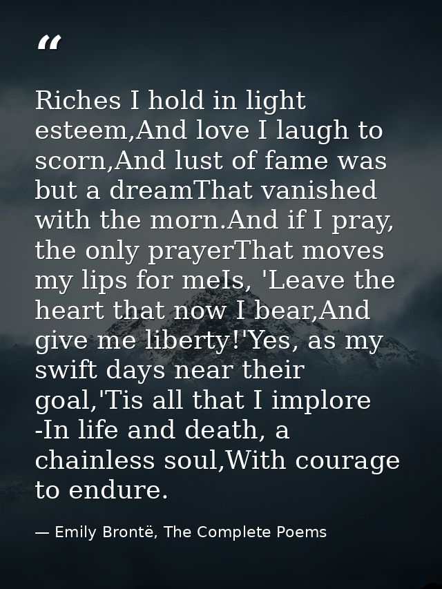 Riches I hold in light esteem,And love I laugh to scorn,And lust of fame was but a dreamThat vanished with the morn.And  — Emily Brontë, The Complete Poems